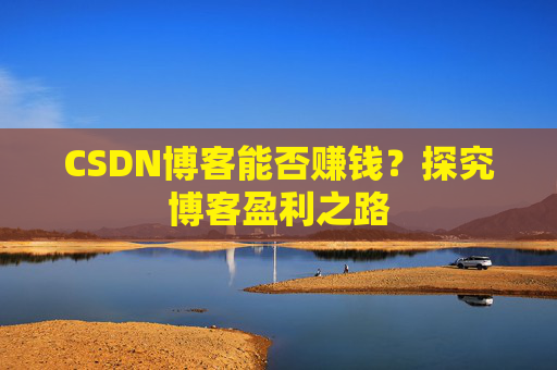 CSDN博客能否赚钱？探究博客盈利之路